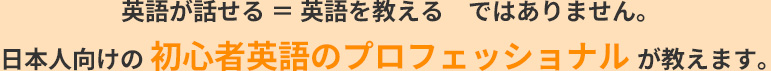 英語が話せる ＝ 英語を教える　ではありません。日本人向けの 初心者英語のプロフェッショナル が教えます。