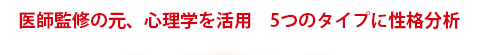 医師監修の元、心理学を活用　5つのタイプに性格分析